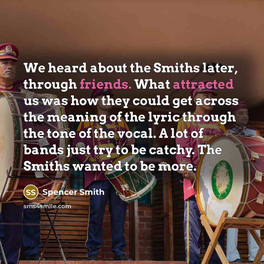 “We heard about the Smiths later, through friends. What attracted us was how they could get across the meaning of the lyric through the tone of the vocal. A lot of bands just try to be catchy. The Smiths wanted to be more.” quote by Spencer Smith