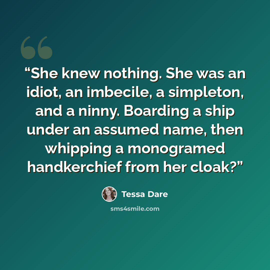 “She knew nothing. She was an idiot, an imbecile, a simpleton, and a ninny. Boarding a ship under an assumed name, then whipping a monogramed handkerchief from her cloak?” quote by Tessa Dare