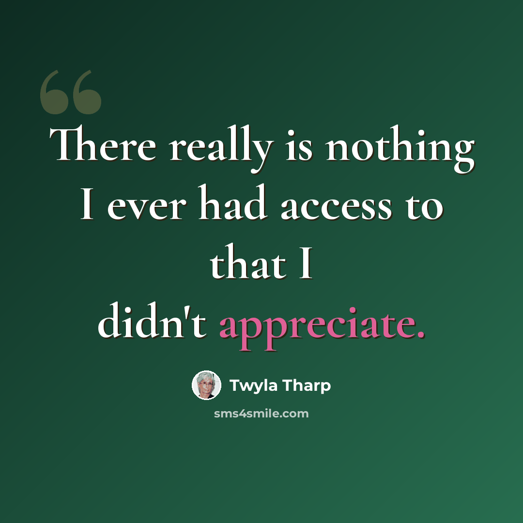 “There really is nothing I ever had access to that I didn't appreciate.” quote by Twyla Tharp