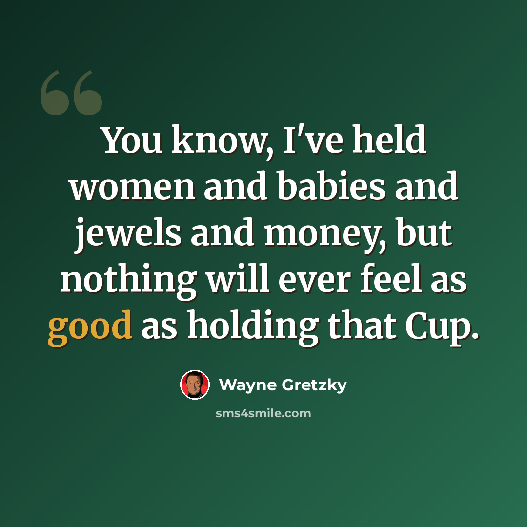 “You know, I've held women and babies and jewels and money, but nothing will ever feel as good as holding that Cup.” quote by Wayne Gretzky