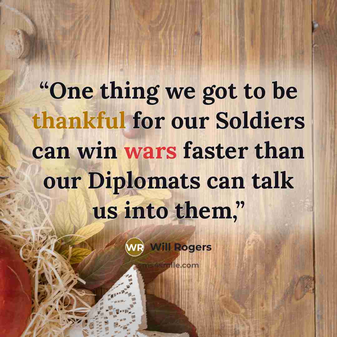 “One thing we got to be thankful for our Soldiers can win wars faster than our Diplomats can talk us into them,” quote by Will Rogers