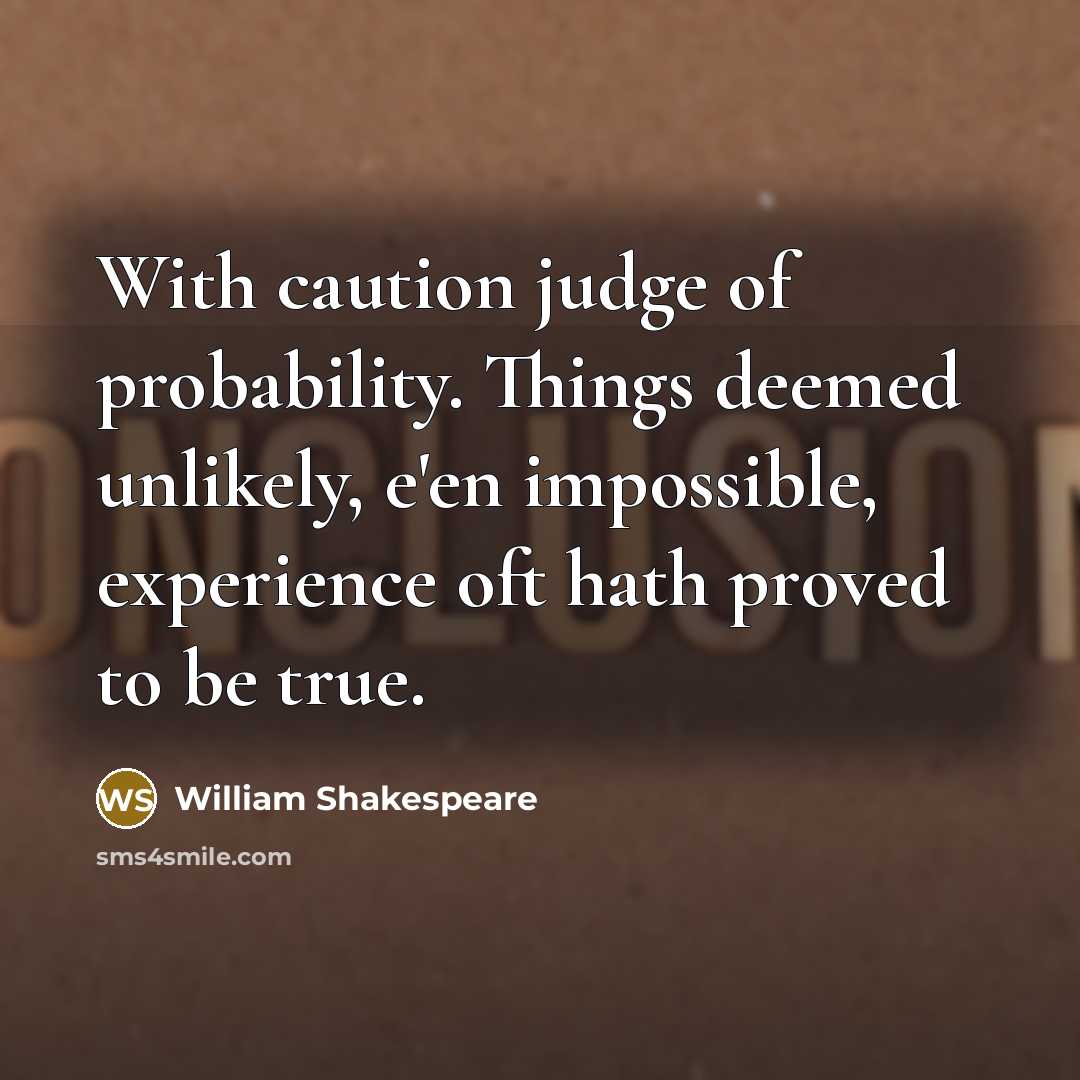 “With caution judge of probability. Things deemed unlikely, e'en impossible, experience oft hath proved to be true.” quote by William Shakespeare