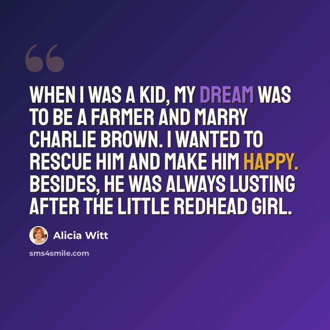 “When I was a kid, my dream was to be a farmer and marry Charlie Brown. I wanted to rescue him and make him happy. Besides, he was always lusting after the little redhead girl.” quote by Alicia Witt