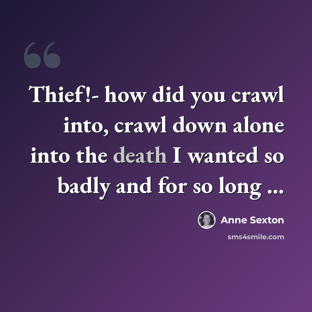 “Thief!- how did you crawl into, crawl down alone into the death I wanted so badly and for so long ...” quote by Anne Sexton