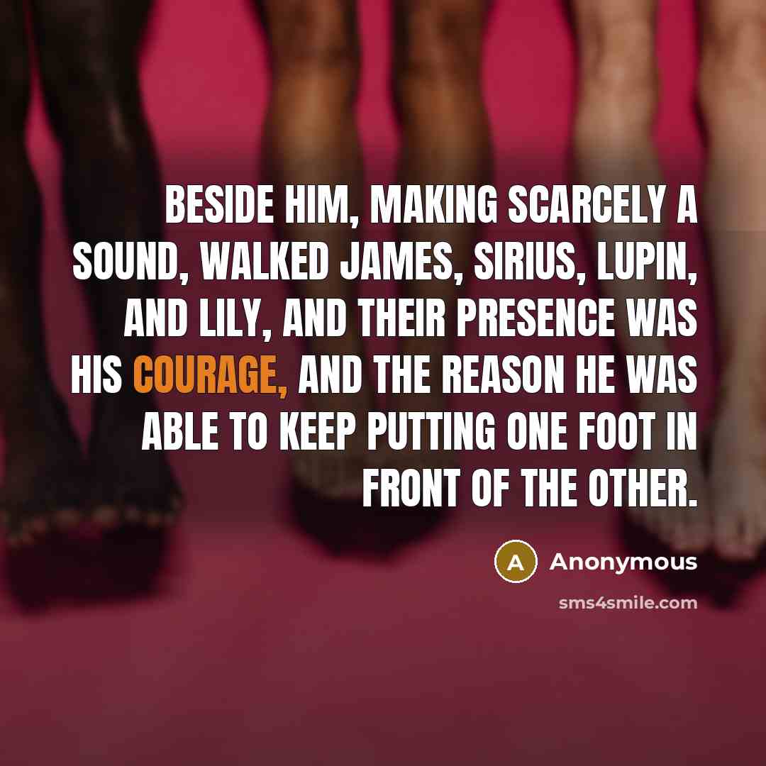 “Beside him, making scarcely a sound, walked James, Sirius, Lupin, and Lily, and their presence was his courage, and the reason he was able to keep putting one foot in front of the other.” quote by Anonymous