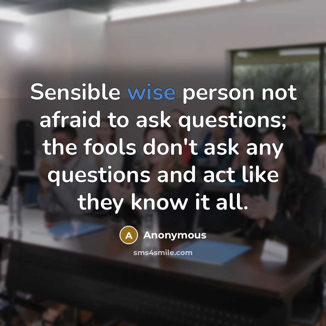 “Sensible wise person not afraid to ask questions; the fools don't ask any questions and act like they know it all.” quote by Anonymous