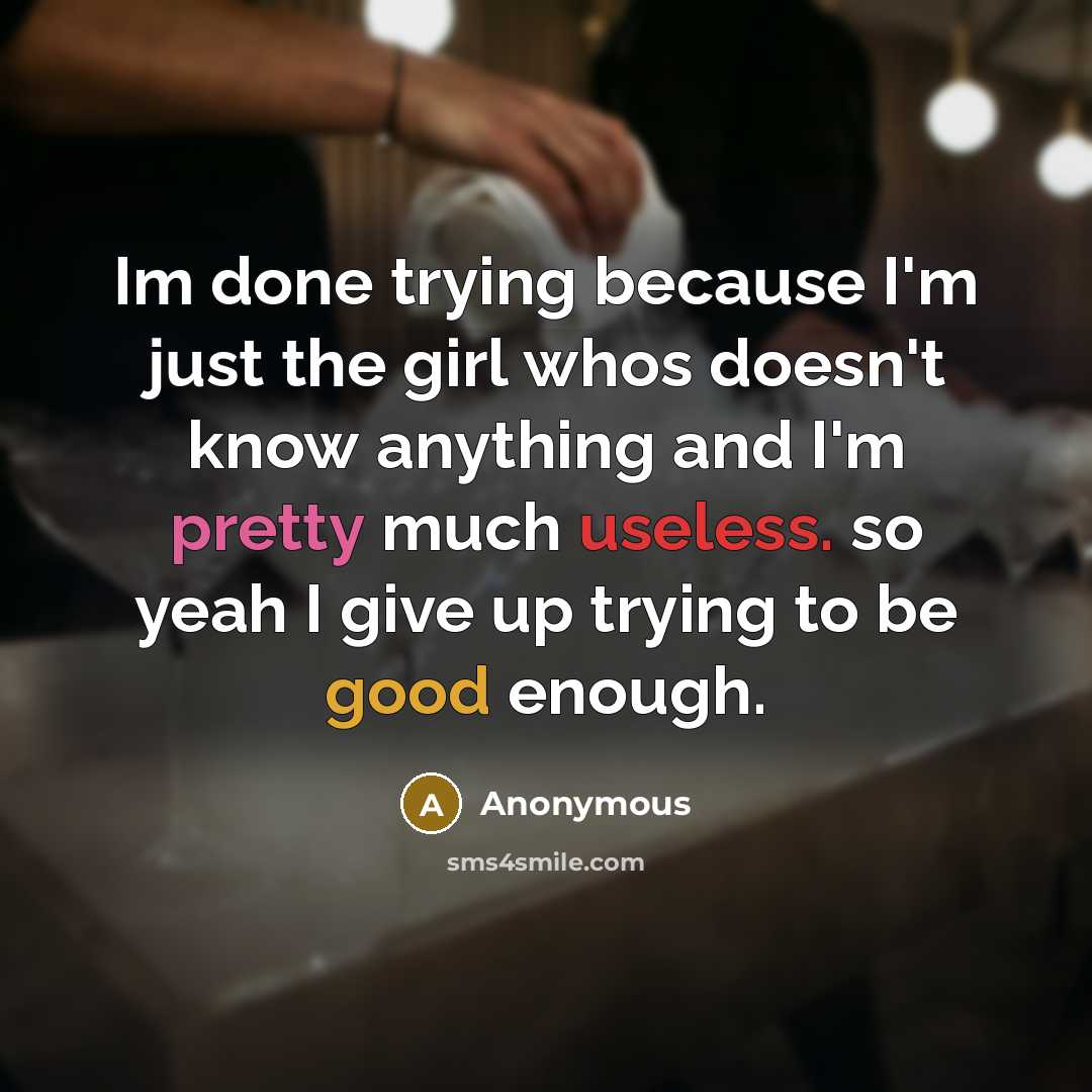 “Im done trying because I'm just the girl whos doesn't know anything and I'm pretty much useless. so yeah I give up trying to be good enough.” quote by Anonymous