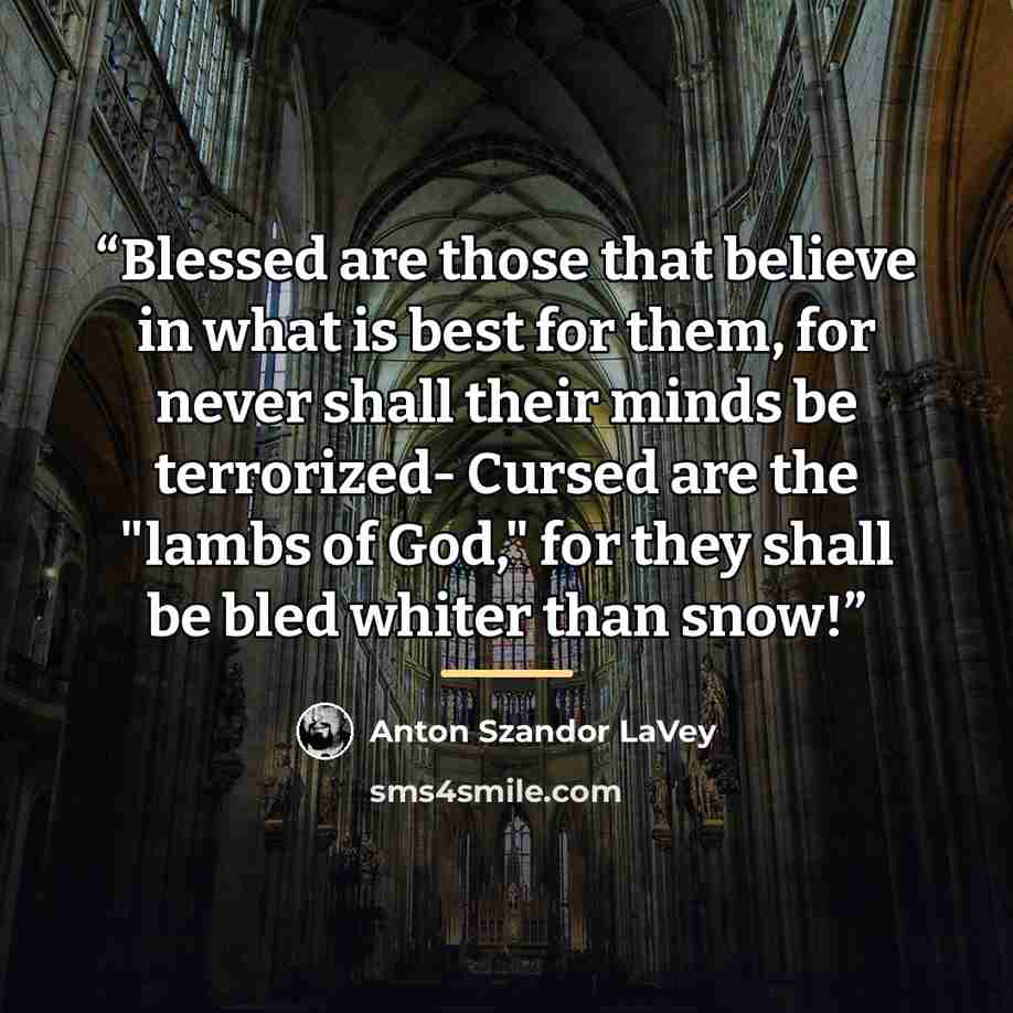 “Blessed are those that believe in what is best for them, for never shall their minds be terrorized- Cursed are the "lambs of God," for they shall be bled whiter than snow!” quote by Anton Szandor LaVey