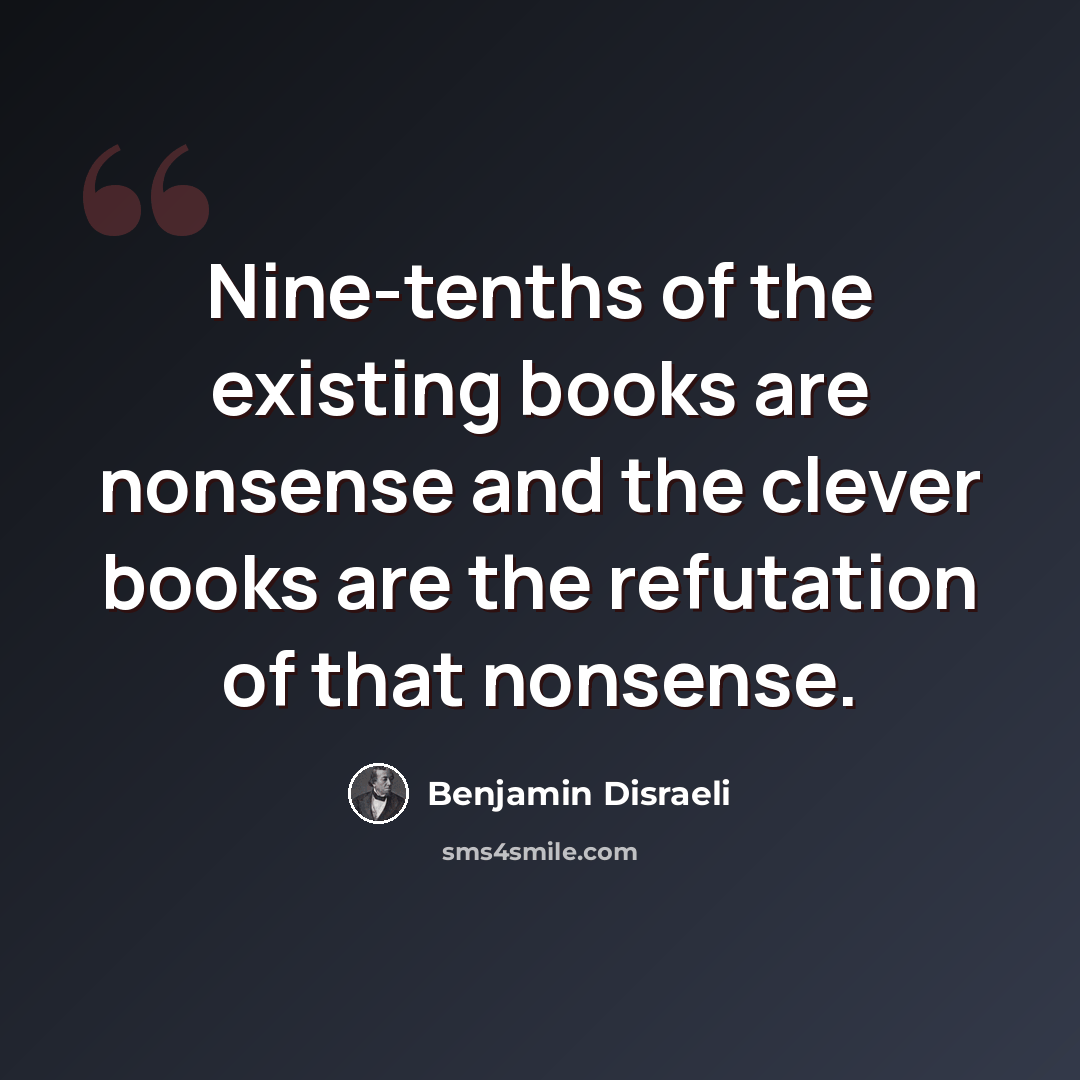 “Nine-tenths of the existing books are nonsense and the clever books are the refutation of that nonsense.” quote by Benjamin Disraeli