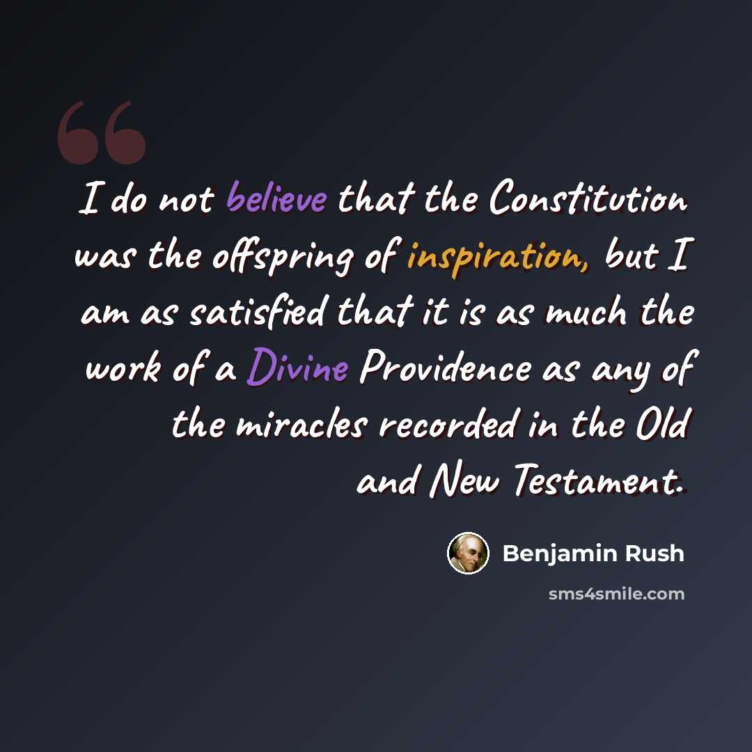 “I do not believe that the Constitution was the offspring of inspiration, but I am as satisfied that it is as much the work of a Divine Providence as any of the miracles recorded in the Old and New Testament.” quote by Benjamin Rush