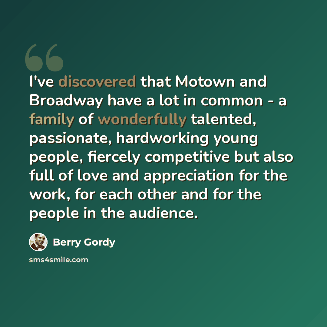“I've discovered that Motown and Broadway have a lot in common - a family of wonderfully talented, passionate, hardworking young people, fiercely competitive but also full of love and appreciation for the work, for each other and for the people in the audience.” quote by Berry Gordy