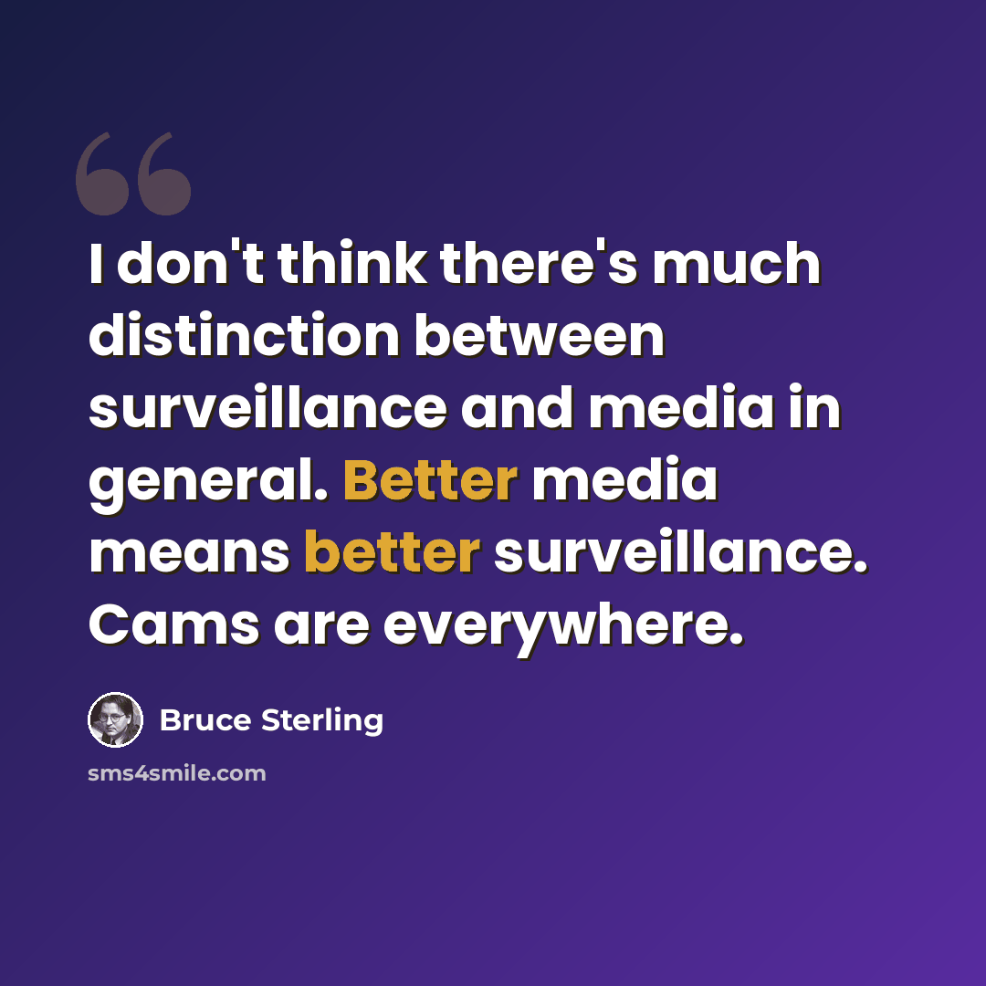 “I don't think there's much distinction between surveillance and media in general. Better media means better surveillance. Cams are everywhere.” quote by Bruce Sterling