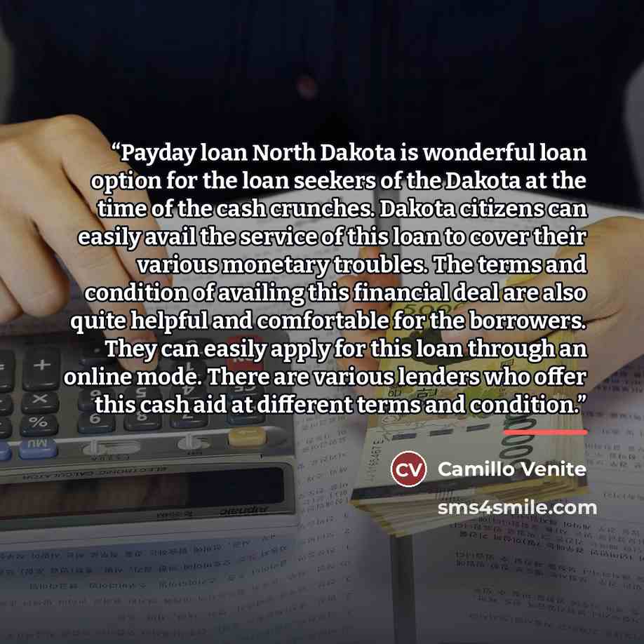 “Payday loan North Dakota is wonderful loan option for the loan seekers of the Dakota at the time of the cash crunches. Dakota citizens can easily avail the service of this loan to cover their various monetary troubles. The terms and condition of availing this financial deal are also quite helpful…” quote by Camillo Venite