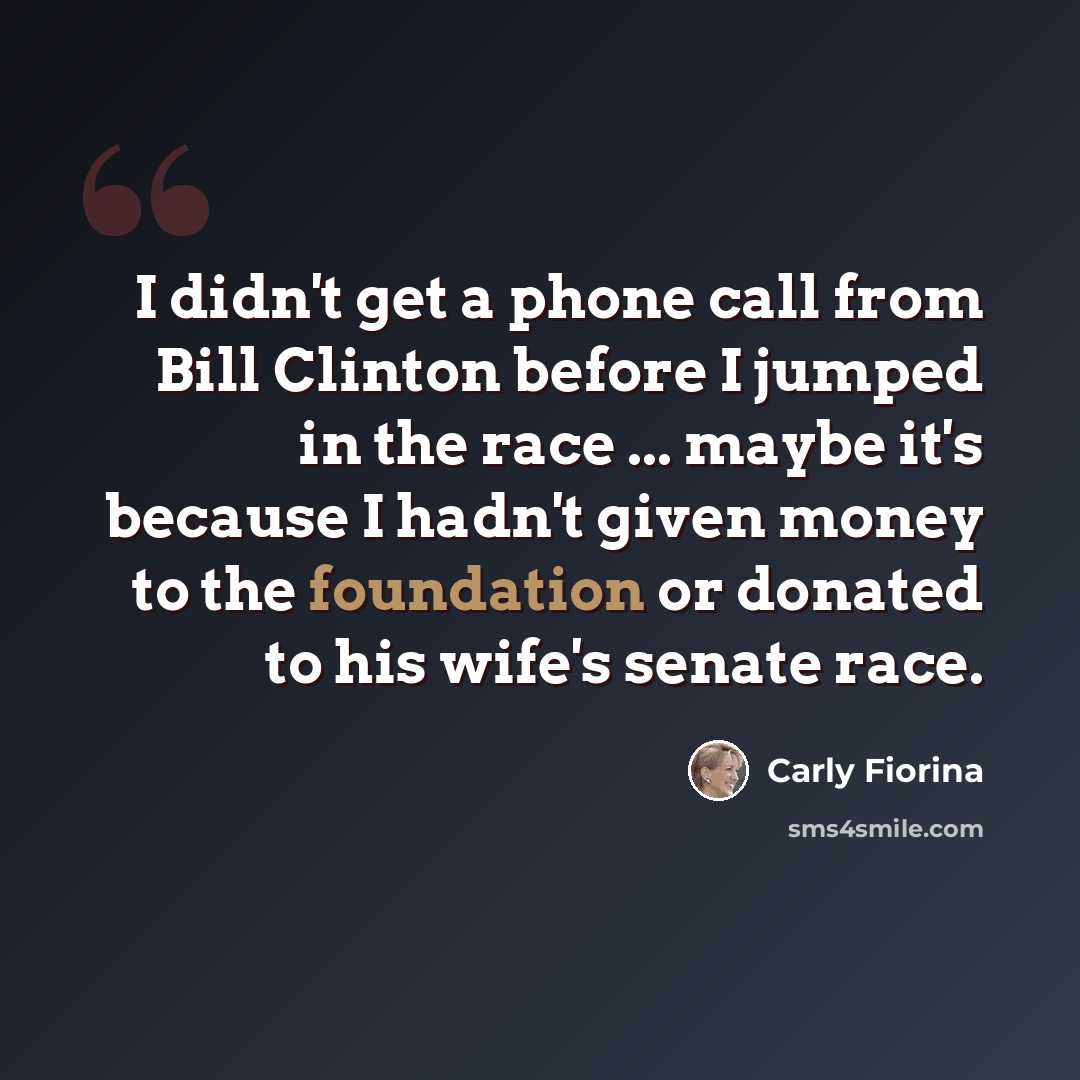 “I didn't get a phone call from Bill Clinton before I jumped in the race ... maybe it's because I hadn't given money to the foundation or donated to his wife's senate race.” quote by Carly Fiorina
