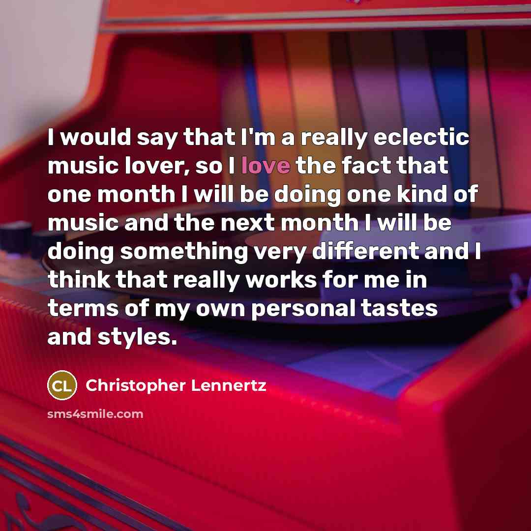 “I would say that I'm a really eclectic music lover, so I love the fact that one month I will be doing one kind of music and the next month I will be doing something very different and I think that really works for me in terms of my own personal tastes and styles.” quote by Christopher Lennertz