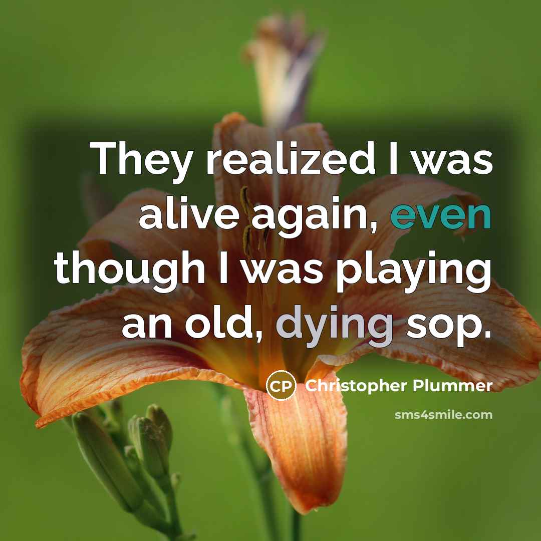 “They realized I was alive again, even though I was playing an old, dying sop.” quote by Christopher Plummer