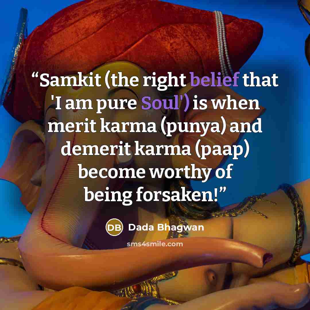 “Samkit (the right belief that 'I am pure Soul') is when merit karma (punya) and demerit karma (paap) become worthy of being forsaken!” quote by Dada Bhagwan