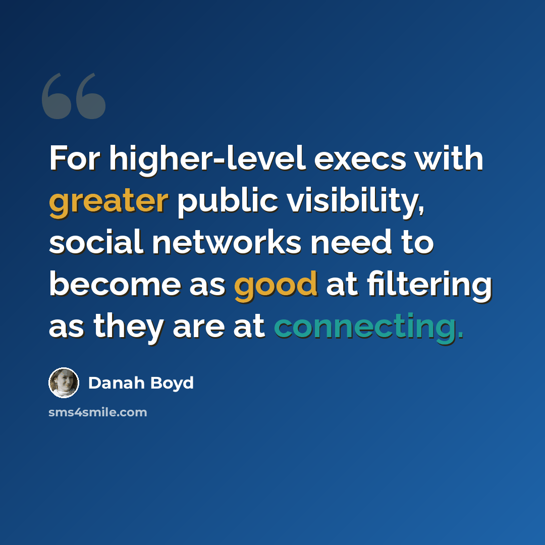 “For higher-level execs with greater public visibility, social networks need to become as good at filtering as they are at connecting.” quote by danah boyd