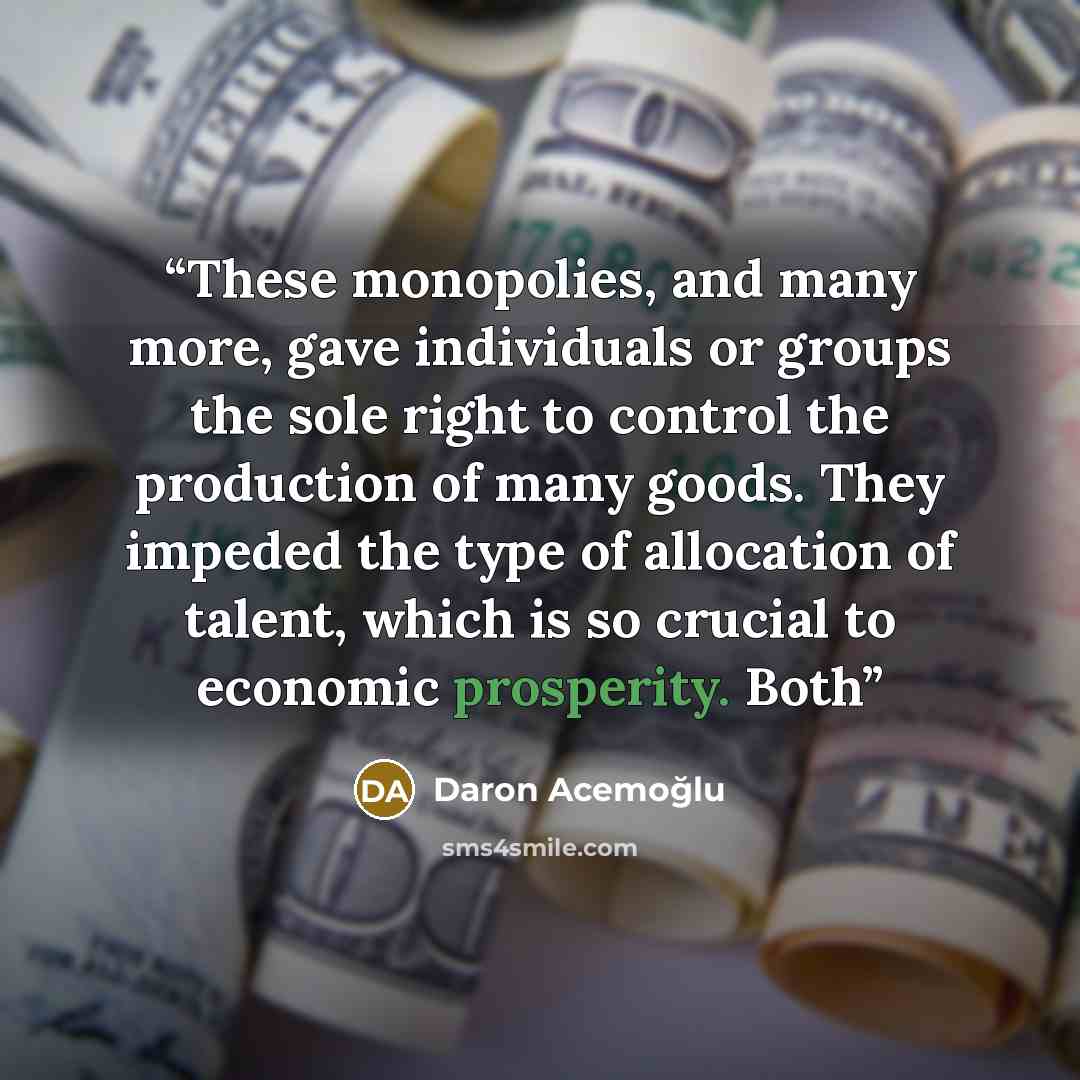 “These monopolies, and many more, gave individuals or groups the sole right to control the production of many goods. They impeded the type of allocation of talent, which is so crucial to economic prosperity. Both” quote by Daron Acemoğlu