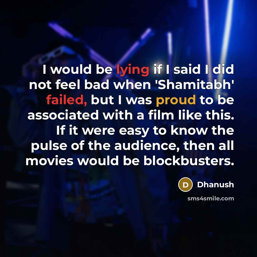 “I would be lying if I said I did not feel bad when 'Shamitabh' failed, but I was proud to be associated with a film like this. If it were easy to know the pulse of the audience, then all movies would be blockbusters.” quote by Dhanush