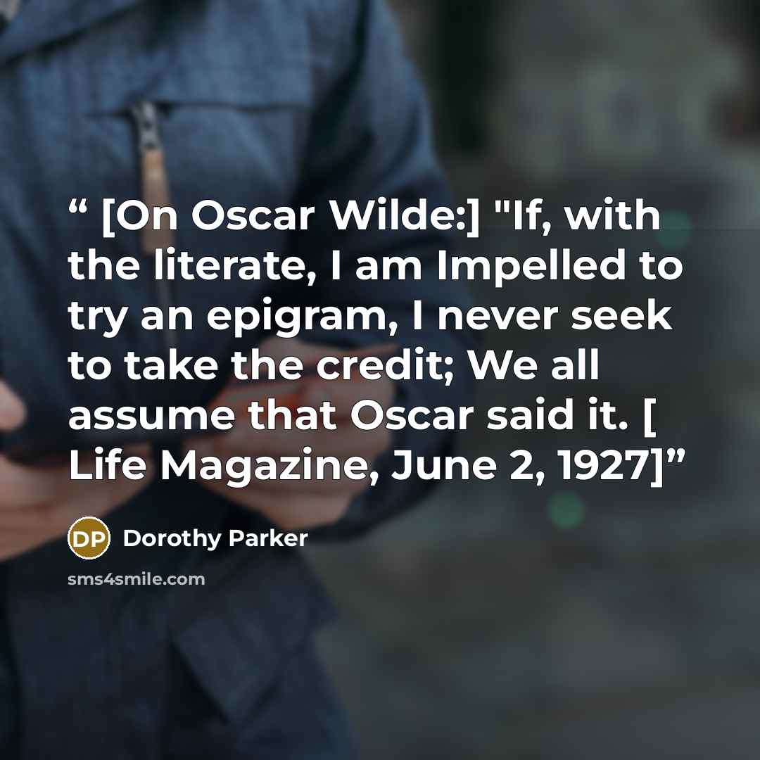 “[On Oscar Wilde:] "If, with the literate, I am Impelled to try an epigram, I never seek to take the credit; We all assume that Oscar said it. [ Life Magazine, June 2, 1927]” quote by Dorothy Parker