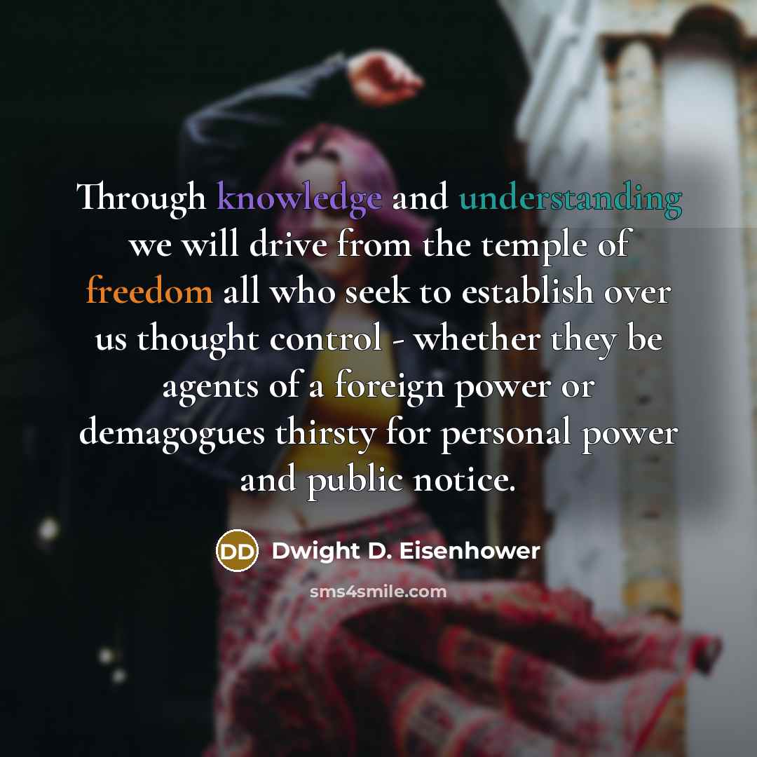 “Through knowledge and understanding we will drive from the temple of freedom all who seek to establish over us thought control - whether they be agents of a foreign power or demagogues thirsty for personal power and public notice.” quote by Dwight D. Eisenhower