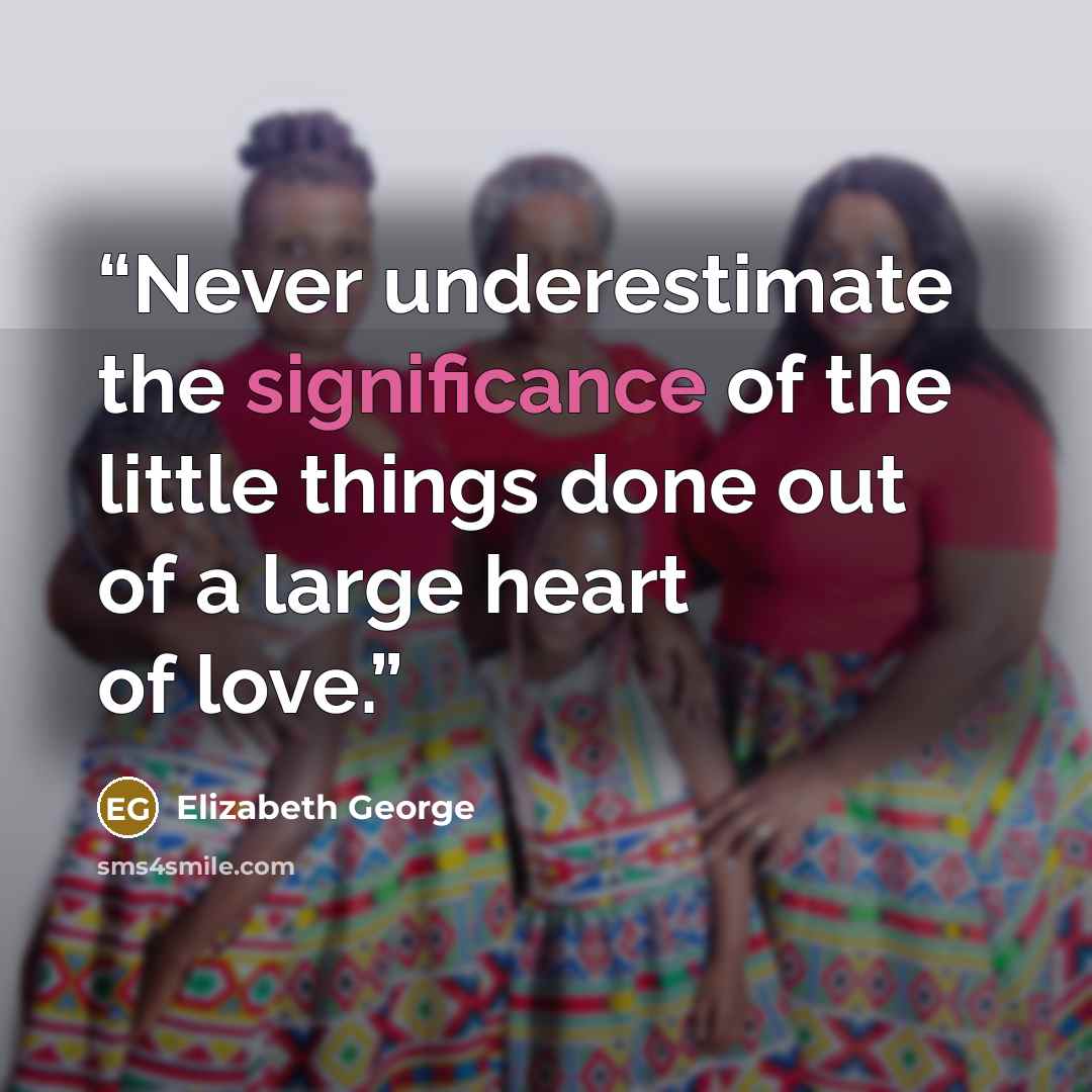 “Never underestimate the significance of the little things done out of a large heart of love.” quote by Elizabeth George