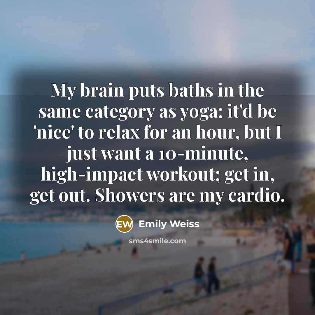 “My brain puts baths in the same category as yoga: it'd be 'nice' to relax for an hour, but I just want a 10-minute, high-impact workout; get in, get out. Showers are my cardio.” quote by Emily Weiss