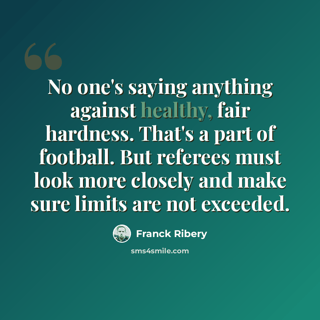 “No one's saying anything against healthy, fair hardness. That's a part of football. But referees must look more closely and make sure limits are not exceeded.” quote by Franck Ribery