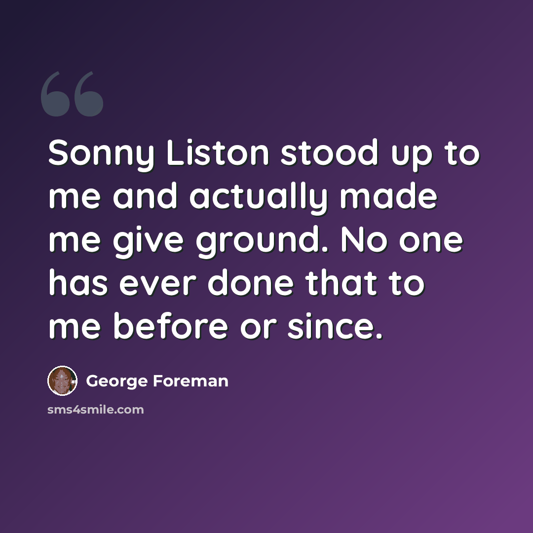 “Sonny Liston stood up to me and actually made me give ground. No one has ever done that to me before or since.” quote by George Foreman