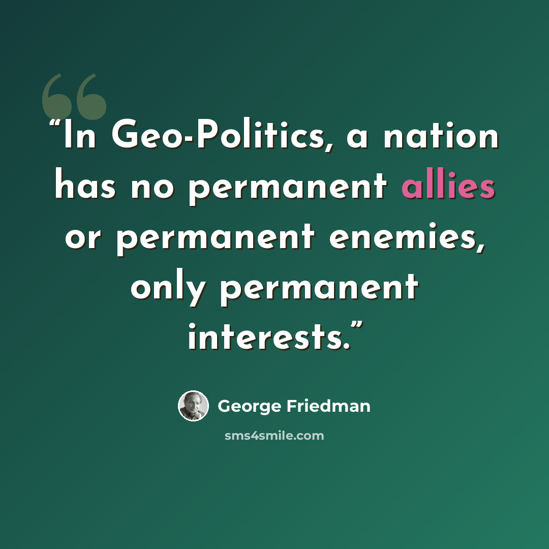 “In Geo-Politics, a nation has no permanent allies or permanent enemies, only permanent interests.” quote by George Friedman