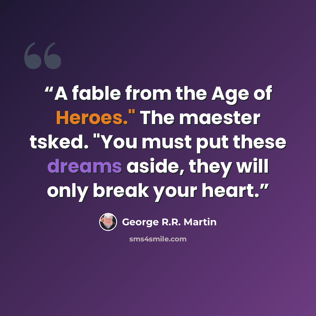“A fable from the Age of Heroes." The maester tsked. "You must put these dreams aside, they will only break your heart.” quote by George R.R. Martin