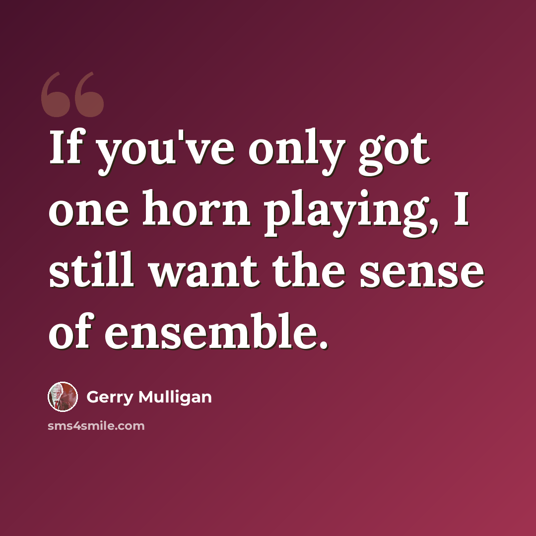 “If you've only got one horn playing, I still want the sense of ensemble.” quote by Gerry Mulligan