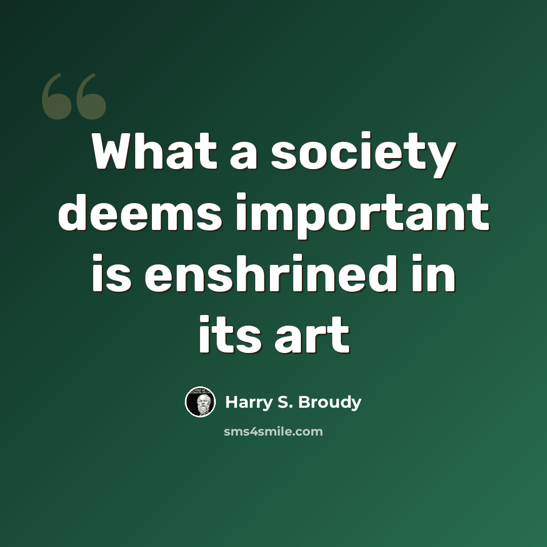 “What a society deems important is enshrined in its art” quote by Harry S. Broudy