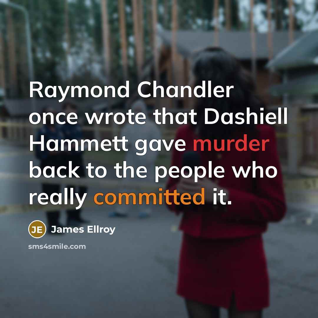 “Raymond Chandler once wrote that Dashiell Hammett gave murder back to the people who really committed it.” quote by James Ellroy