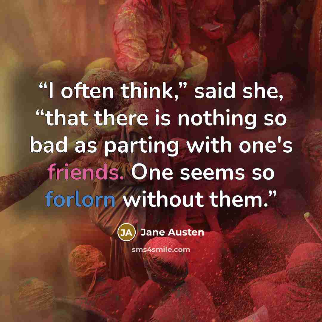 “I often think,” said she, “that there is nothing so bad as parting with one's friends. One seems so forlorn without them.” quote by Jane Austen