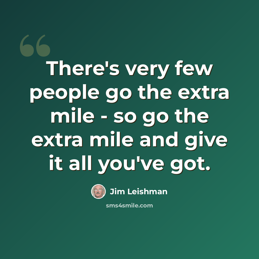 “There's very few people go the extra mile - so go the extra mile and give it all you've got.” quote by Jim Leishman