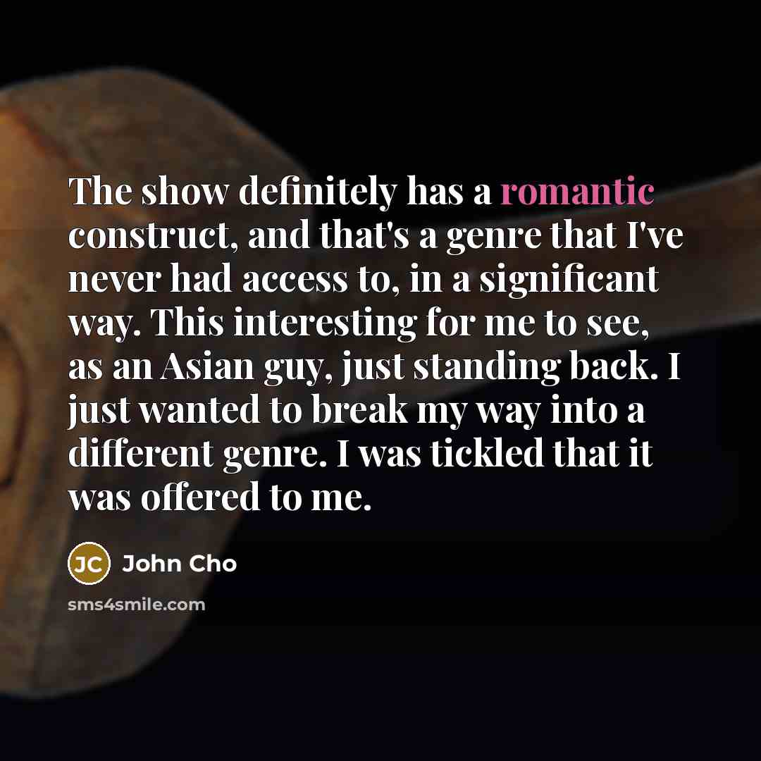 “The show definitely has a romantic construct, and that's a genre that I've never had access to, in a significant way. This interesting for me to see, as an Asian guy, just standing back. I just wanted to break my way into a different genre. I was tickled that it was offered to me.” quote by John Cho