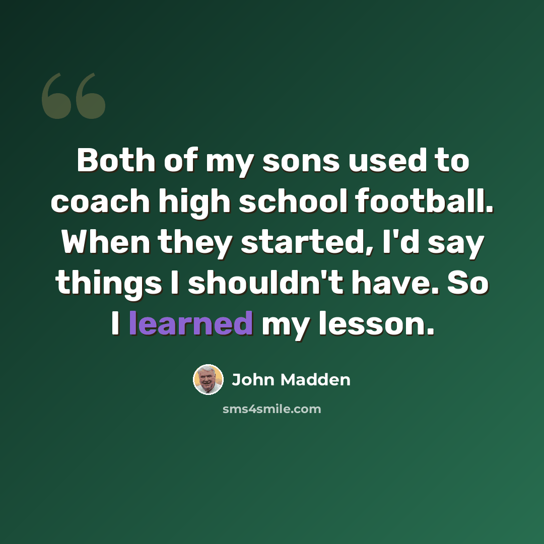 “Both of my sons used to coach high school football. When they started, I'd say things I shouldn't have. So I learned my lesson.” quote by John Madden