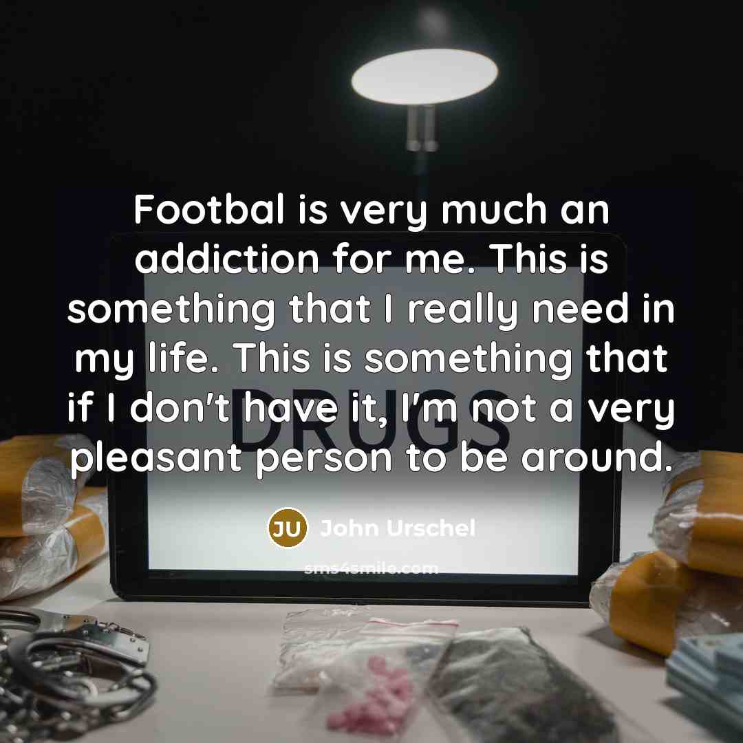 “Footbal is very much an addiction for me. This is something that I really need in my life. This is something that if I don't have it, I'm not a very pleasant person to be around.” quote by John Urschel