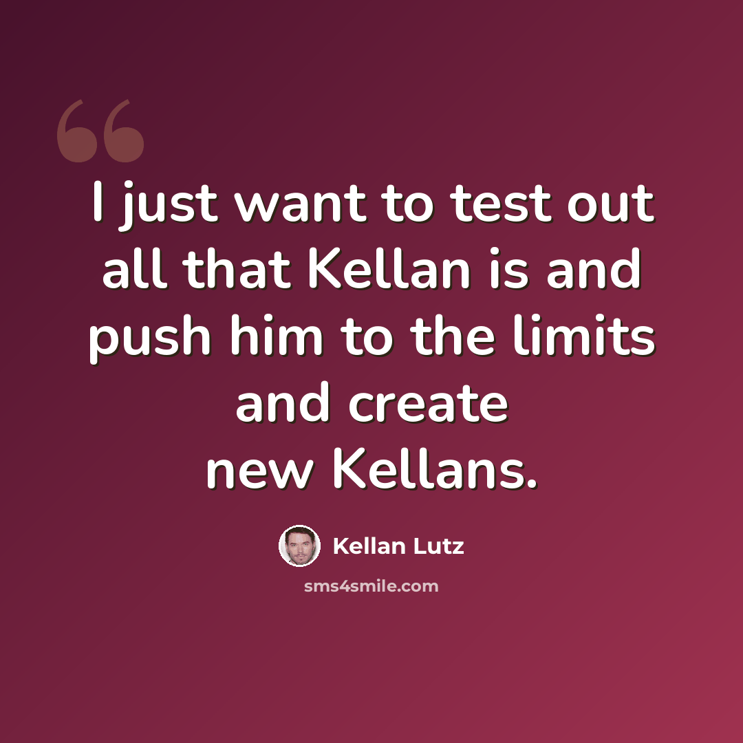 “I just want to test out all that Kellan is and push him to the limits and create new Kellans.” quote by Kellan Lutz