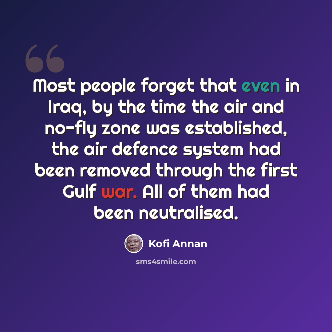 “Most people forget that even in Iraq, by the time the air and no-fly zone was established, the air defence system had been removed through the first Gulf war. All of them had been neutralised.” quote by Kofi Annan