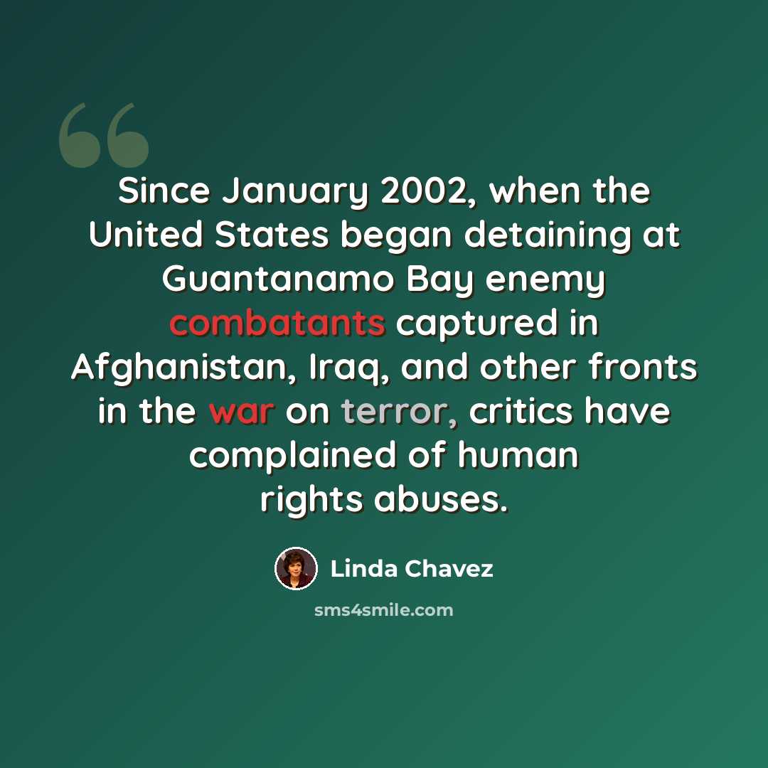 “Since January 2002, when the United States began detaining at Guantanamo Bay enemy combatants captured in Afghanistan, Iraq, and other fronts in the war on terror, critics have complained of human rights abuses.” quote by Linda Chavez