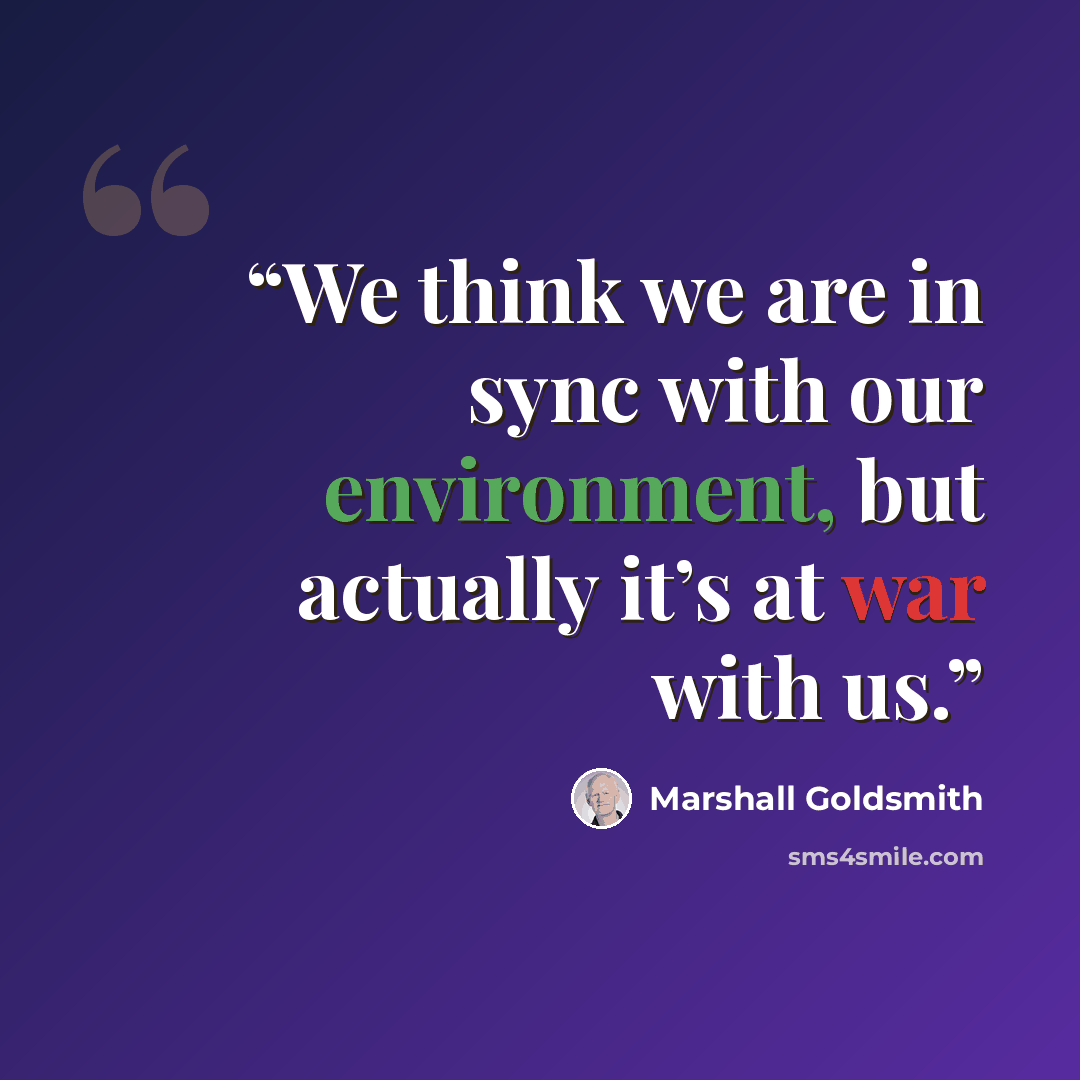 “We think we are in sync with our environment, but actually it’s at war with us.” quote by Marshall Goldsmith