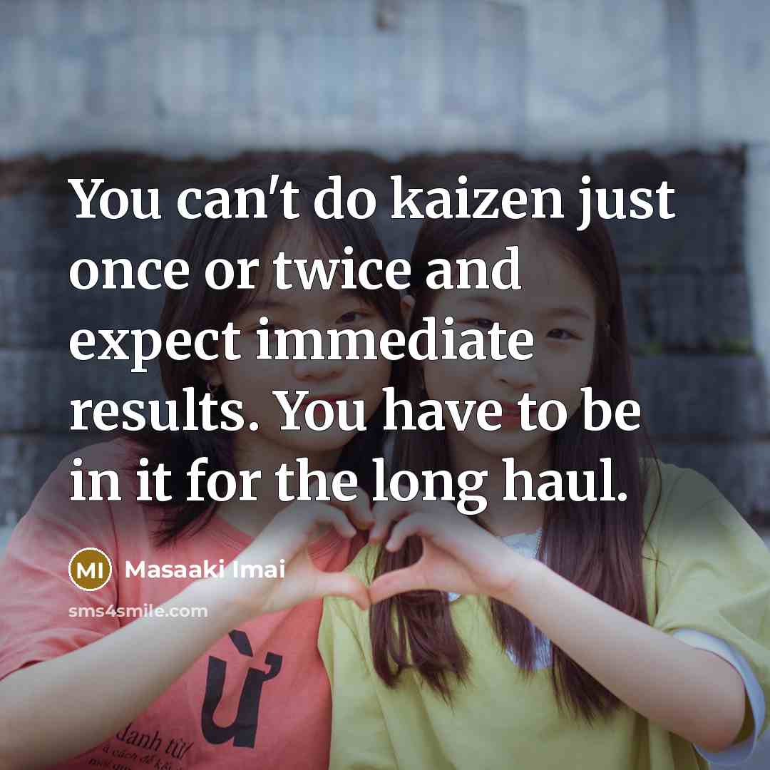 “You can't do kaizen just once or twice and expect immediate results. You have to be in it for the long haul.” quote by Masaaki Imai