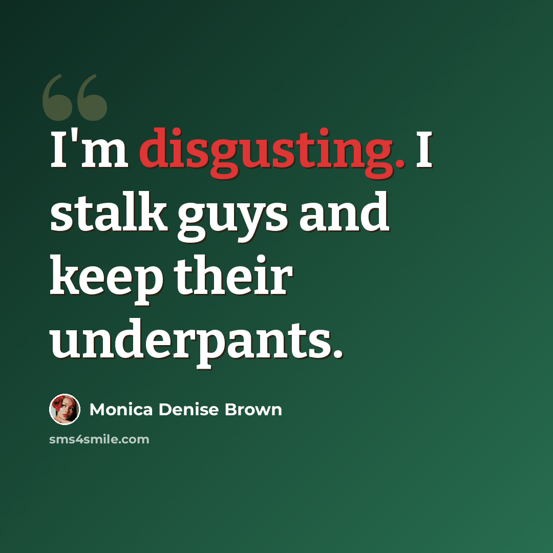 “I'm disgusting. I stalk guys and keep their underpants.” quote by Monica Denise Brown
