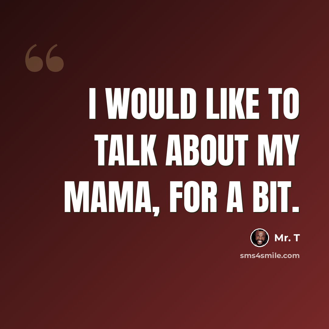 “I would like to talk about my Mama, for a bit.” quote by Mr. T