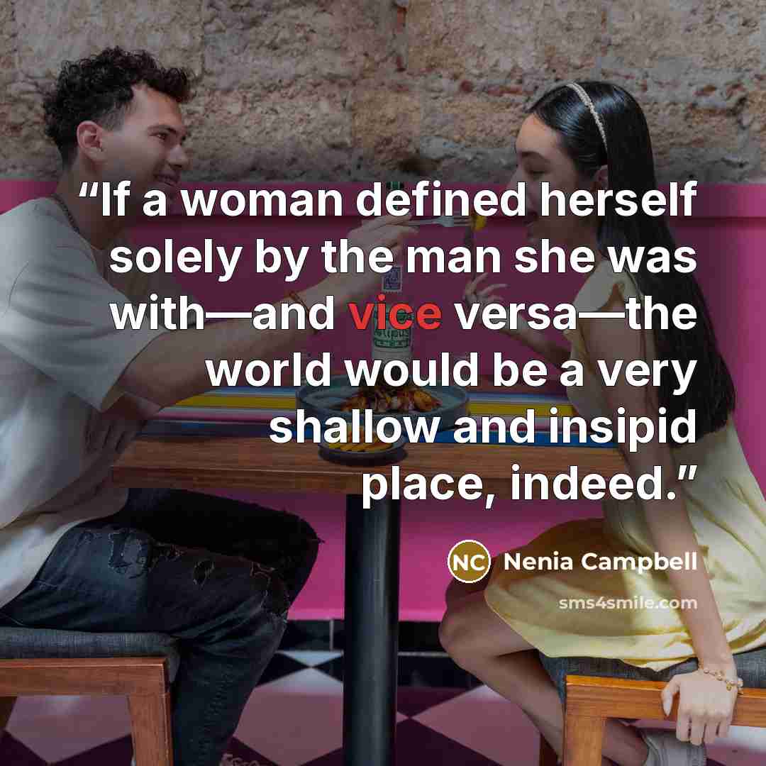 “If a woman defined herself solely by the man she was with—and vice versa—the world would be a very shallow and insipid place, indeed.” quote by Nenia Campbell