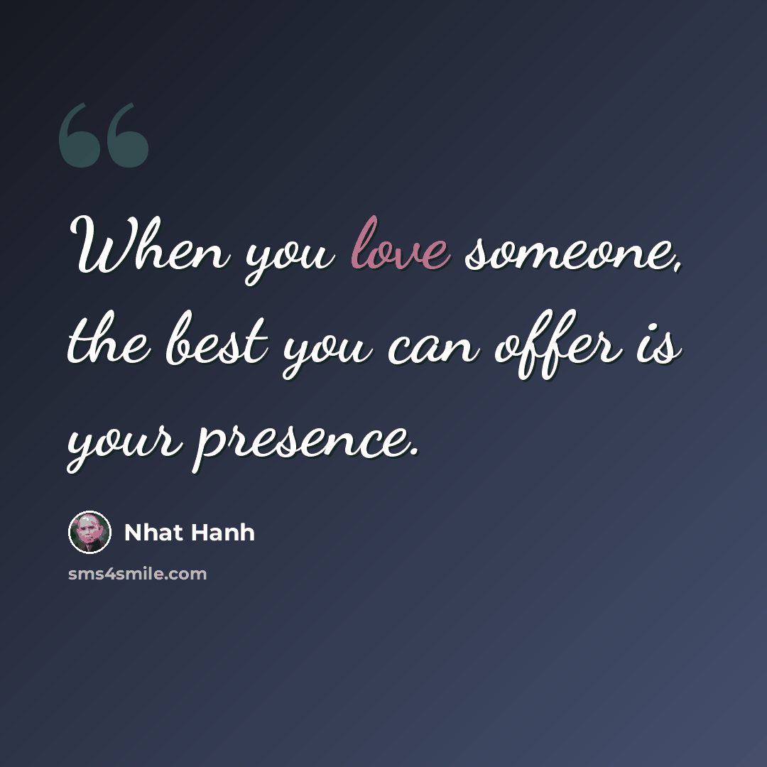 “When you love someone, the best you can offer is your presence.” quote by Nhat Hanh