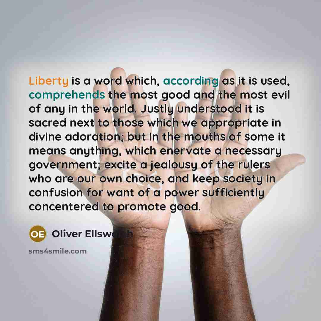 “Liberty is a word which, according as it is used, comprehends the most good and the most evil of any in the world. Justly understood it is sacred next to those which we appropriate in divine adoration; but in the mouths of some it means anything, which enervate a necessary government; excite a…” quote by Oliver Ellsworth